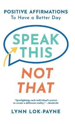 Speak This Not That: Positive Affirmations to Have a Better Day - Lynn Lok-payne