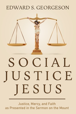 Social Justice Jesus: Justice, Mercy, and Faith as Presented in the Sermon on the Mount - Edward S. Georgeson