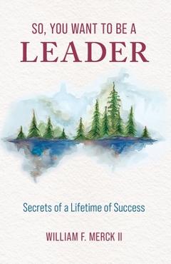 Coperta cărții 'So, You Want to Be a Leader: Secrets of a Lifetime of Success - William F. Merck'