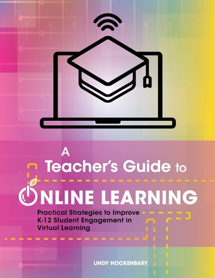 A Teacher's Guide to Online Learning: Practical Strategies to Improve K-12 Student Engagement in Virtual Learning - Lindy Hockenbary