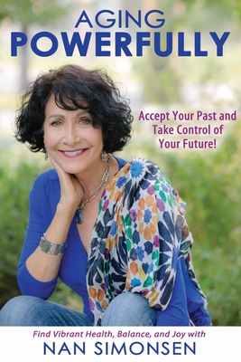 Aging Powerfully: Accept Your Past and Take Control of Your Future! - Nan Simonsen