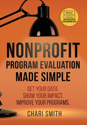 Nonprofit Program Evaluation Made Simple: Get your Data. Show your Impact. Improve your Programs. - Chari Smith