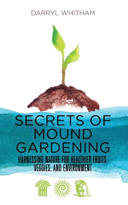 Secrets of Mound Gardening: Harnessing Nature for Healthier Fruits, Veggies, and Environment - Darryl Whitham