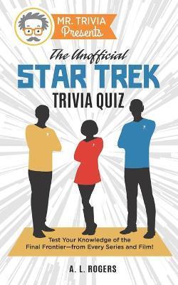 Mr. Trivia Presents: The Unofficial Star Trek Trivia Quiz: Test Your Knowledge of the Final Frontier--from Every Series and Film! - A. L. Rogers