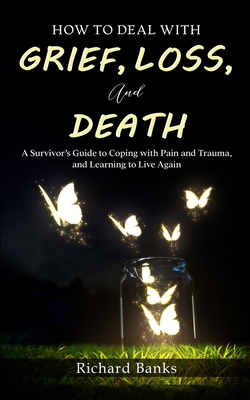 How to Deal with Grief, Loss, and Death: A Survivor's Guide to Coping with Pain and Trauma, and Learning to Live Again - Richard Banks