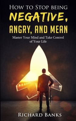 How to Stop Being Negative, Angry, and Mean: Master Your Mind and Take Control of Your Life - Richard Banks