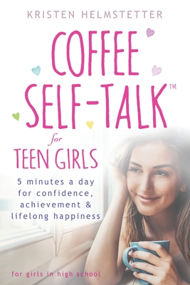 Coffee Self-Talk for Teen Girls: 5 Minutes a Day for Confidence, Achievement & Lifelong Happiness - Kristen Helmstetter