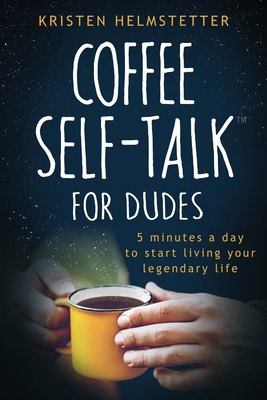 Coffee Self-Talk for Dudes: 5 Minutes a Day to Start Living Your Legendary Life - Kristen Helmstetter