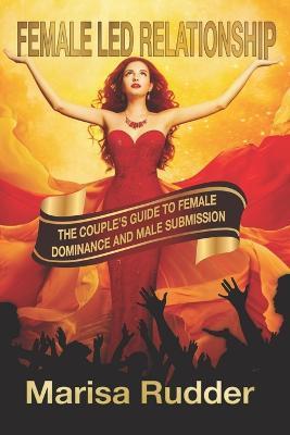 Female Led Relationship: The Couple's Guide to Female Dominance and Male Submission - Marisa Rudder