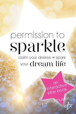 Permission To Sparkle: claim your desires + spark your dream life - Astrid Mueller