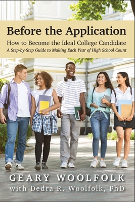 Before the Application​: How to Become the Ideal College Candidate​ (A Step-by-Step Guide to Making Each Year of High School Count) - Geary Woolfolk