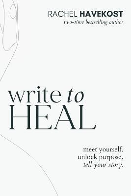 Write to Heal: A 30 Day Workbook for healing the past, unlocking creative purpose and turning wounds into wisdom to tell your story - Rachel Havekost