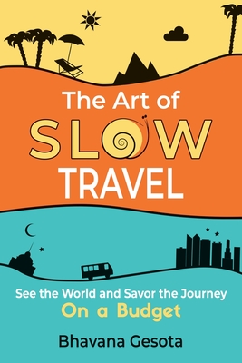 The Art of Slow Travel: See the World and Savor the Journey on a Budget - Bhavana Gesota