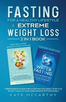 Fasting for a Healthy Lifestyle & Extreme Weight Loss 2 in 1 Book: One Meal a Day Intermittent Fasting + Water Fasting: A Beginner's Guide for a Fasti - Kate Mccarthy