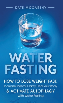 Water Fasting: How to Lose Weight Fast, Increase Mental Clarity, Heal Your Body, & Activate Autophagy with Water Fasting: How to Lose - Kate Mccarthy