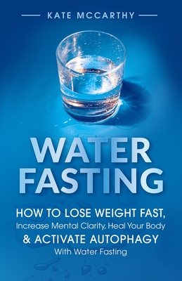 Water Fasting: How to Lose Weight Fast, Increase Mental Clarity, Heal Your Body, & Activate Autophagy with Water Fasting: How to Lose - Kate Mccarthy