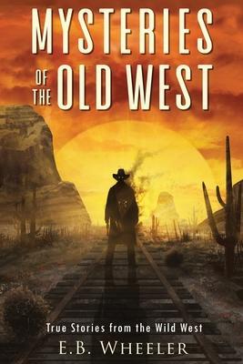 Mysteries of the Old West: True Stories from the Wild West: True Stories: Mysteries in History for Boys and Girls - E. B. Wheeler