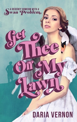 Get Thee Off My Lawn: A Regency RomCom with a Swan Problem - Daria Vernon