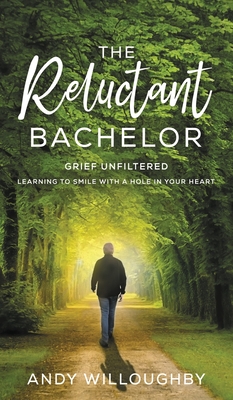 The Reluctant Bachelor: Grief Unfiltered - Learning to Smile with a Hole in Your Heart - Andy Willoughby