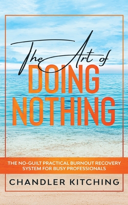 The Art of Doing Nothing: The No-Guilt Practical Burnout Recovery System for Busy Professionals - Chandler Kitching