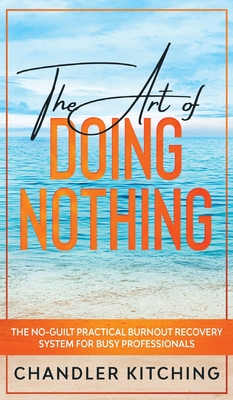 The Art of Doing Nothing: The No-Guilt Practical Burnout Recovery System for Busy Professionals - Chandler Kitching