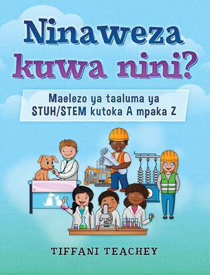 Ninaweza kuwa nini? Maelezo ya taaluma ya STUH/STEM kutoka A mpaka Z: What Can I Be? STEM Careers from A to Z (Swahili) - Tiffani Teachey