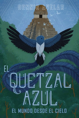 El Quetzal Azul: El Mundo Desde El Cielo - Dennis Avelar