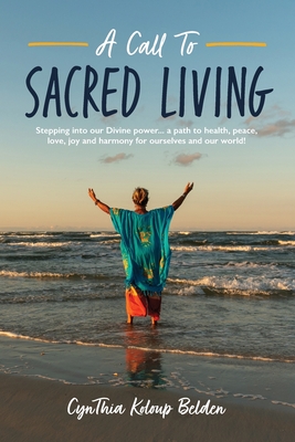 A Call To Sacred Living: Stepping into our Divine power... a path to health, peace, love, joy and harmony for ourselves and our world! - Cynthia K. Belden