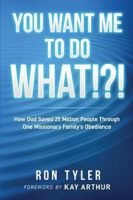 You Want Me to Do What!?!: How God Saved 25 Million People Through One Missionary Family's Obedience - Ron Tyler
