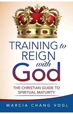 Coperta cărții 'Training to Reign with God: The Christian Guide to Spiritual Maturity - Marcia Chang Vogl'
