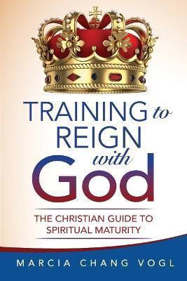 Coperta cărții 'Training to Reign with God: The Christian Guide to Spiritual Maturity - Marcia Chang Vogl'