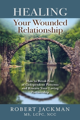 Healing Your Wounded Relationship: How to Break Free of Codependent Patterns and Restore Your Loving Partnership - Robert Jackman