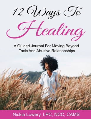 12 Ways to Healing: A Guided Journal For Moving Beyond The Pain Of Toxic And Abusive Relationships - Nickia Lowery