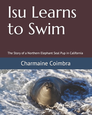 Isu Learns to Swim: The Story of a Northern Elephant Seal Pup in California - Charmaine Coimbra