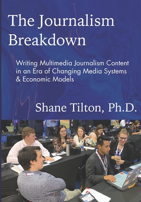 The Journalism Breakdown: Writing Multimedia Journalism Content in an Era of Changing Media Systems & Economic Models - Shane Tilton