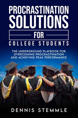 Procrastination Solutions For College Students: The Underground Playbook For Overcoming Procrastination And Achieving Peak Performance - Dennis Stemmle