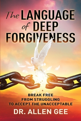The Language of Deep Forgiveness: Break Free from Struggling to Accept the Unacceptable - Allen Gee