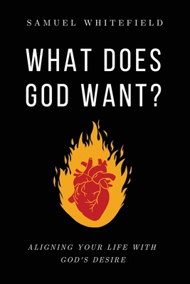 What Does God Want?: Aligning Your Life with God's Desire - Samuel Whitefield