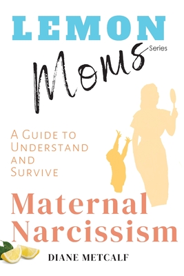 Lemon Moms: A Guide to Understand and Survive Maternal Narcissism - Diane Metcalf