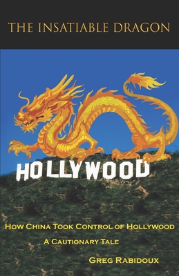 Coperta cărții 'The Insatiable Dragon: How China Took Control of Hollywood - A Cautionary Tale - Greg Rabidoux'