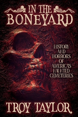 In the Boneyard: History and Horror of America's Haunted Cemeteries - Troy Taylor