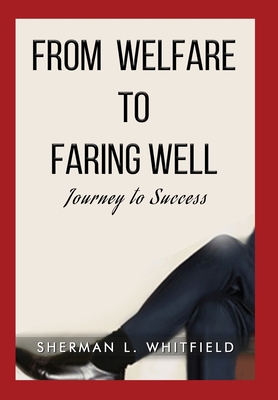From Welfare to Faring Well: Journey to Success - Sherman L. Whitfield