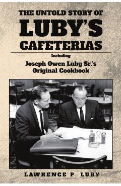 The Untold Story of Luby's Cafeterias: Including Joesph Owen Luby Sr.'s Original Cookbook - Lawrence P. Luby