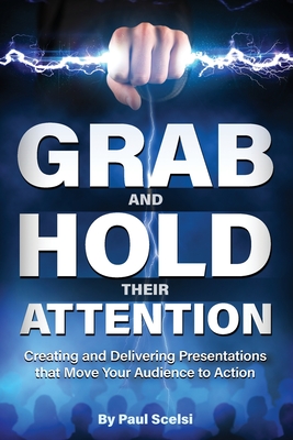 Grab and Hold Their Attention: Creating and Delivering Presentations that Move Your Audience to Action - Paul B. Scelsi
