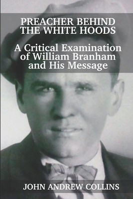 Preacher Behind the White Hoods: A Critical Examination of William Branham and His Message - John Andrew Collins