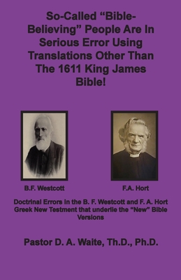 So-called Bible-Believing People Are in Serious Error Using Translations Other Than The 1611 King James Bible: Doctrinal Errors in the Westcott and Ho - D. A. Waite