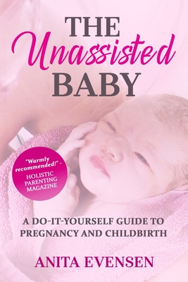 The Unassisted Baby: A Do-It-Yourself Guide to Pregnancy and Childbirth - Anita Evensen