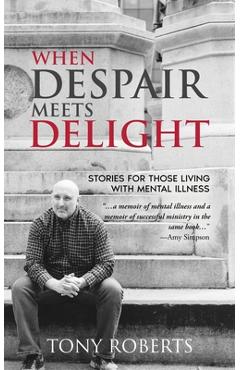 Coperta cărții 'When Despair Meets Delight: Stories to cultivate hope for those battling mental illness - Tony Roberts'