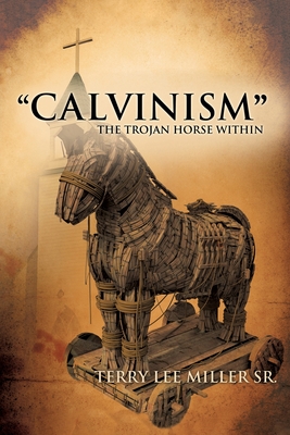 CALVINISM The Trojan Horse Within - Terry Lee Miller