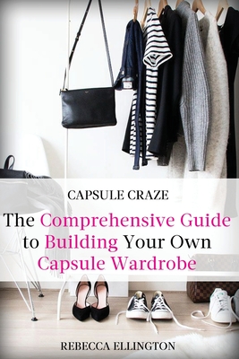 Capsule Craze: The Comprehensive Guide to Building Your Own Capsule Wardrobe - Rebecca Elligton